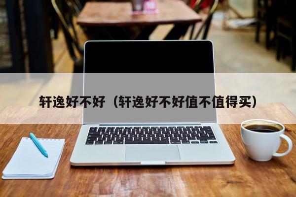轩逸好不好（轩逸好不好值不值得买）