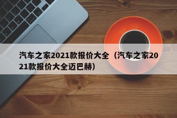汽车之家2021款报价大全（汽车之家2021款报价大全迈巴赫）