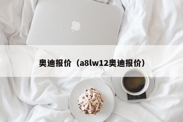 奥迪报价（a8lw12奥迪报价）