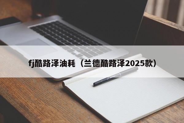 fj酷路泽油耗（兰德酷路泽2025款）