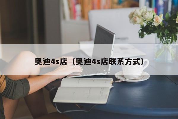 奥迪4s店（奥迪4s店联系方式）