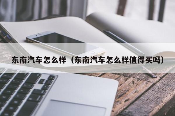 东南汽车怎么样（东南汽车怎么样值得买吗）