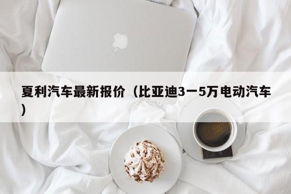 夏利汽车最新报价（比亚迪3一5万电动汽车）
