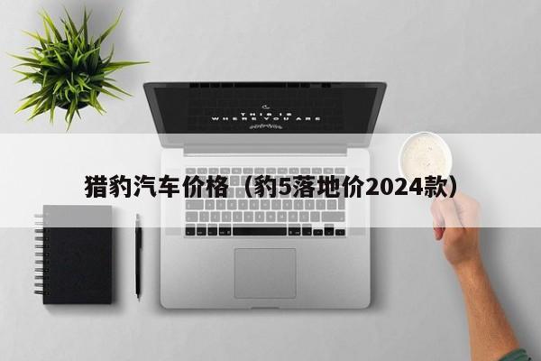 猎豹汽车价格（豹5落地价2024款）