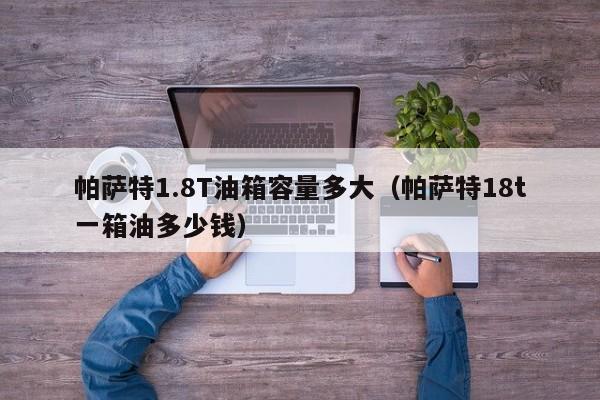 帕萨特1.8T油箱容量多大（帕萨特18t一箱油多少钱）
