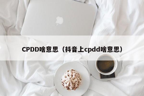 CPDD啥意思（抖音上cpdd啥意思）